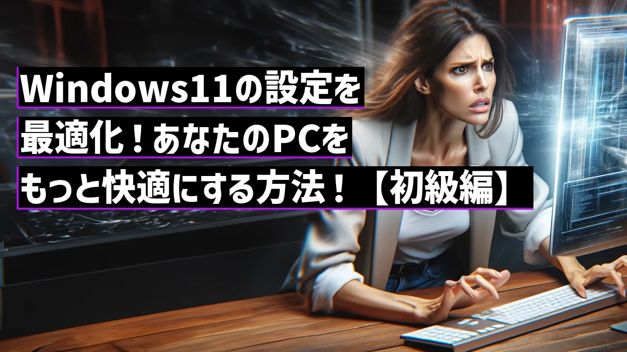 Windows11の設定を最適化！あなたのPCをもっと快適にする方法！【初級編】