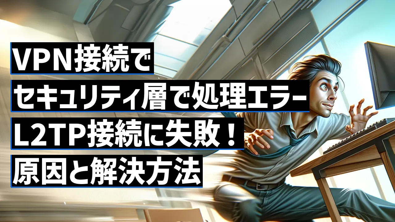 VPN接続でセキュリティ層で処理エラーL2TP接続に失敗！原因と解決方法