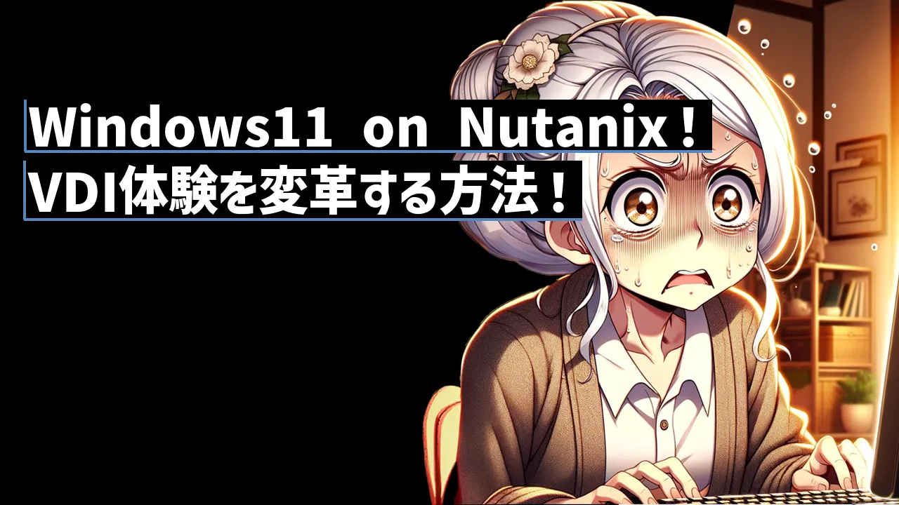 Windows11 on Nutanix！VDI体験を変革する方法！