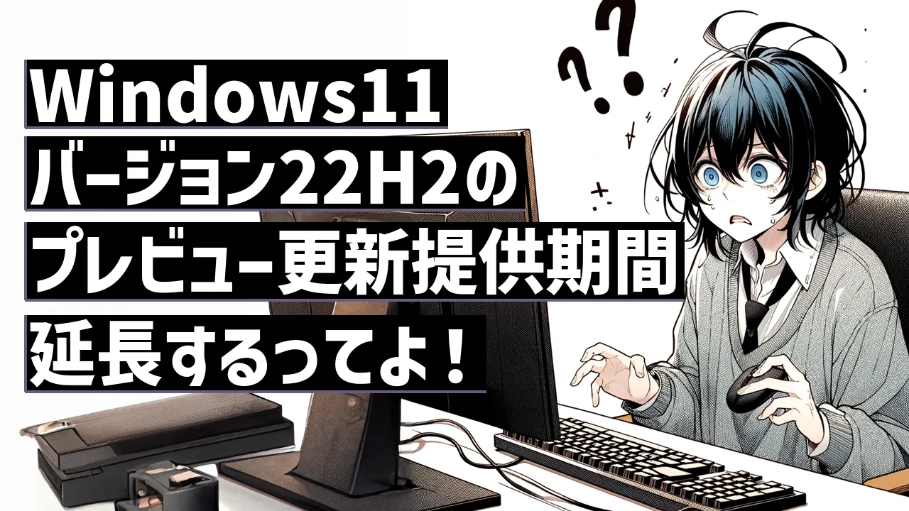 Windows11バージョン22H2のプレビュー更新提供期間延長するってよ！