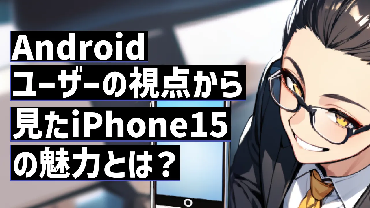 Androidユーザーの視点から見たiPhone15の魅力とは？